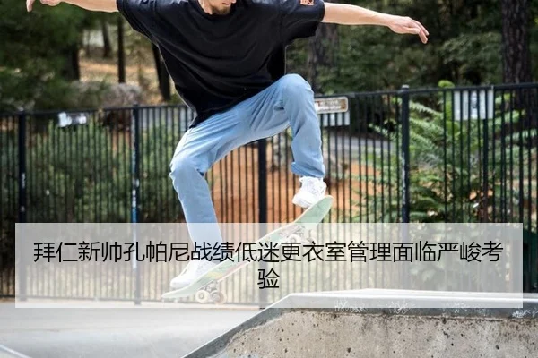 拜仁新帅孔帕尼战绩低迷更衣室管理面临严峻考验