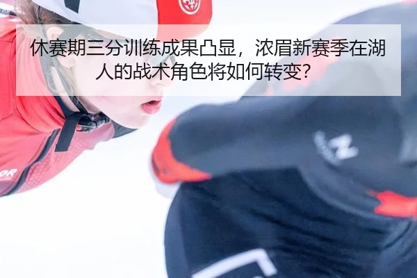 休赛期三分训练成果凸显，浓眉新赛季在湖人的战术角色将如何转变？